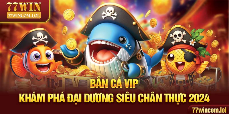 Bắn Cá VIP - Khám Phá Đại Dương Siêu Chân Thực 2024